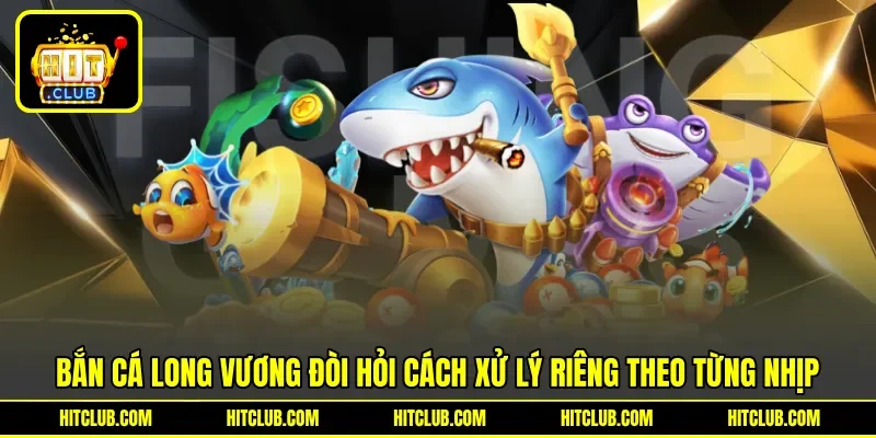 Bắn cá long vương đòi hỏi cách xử lý riêng theo từng nhịp