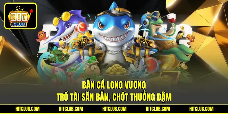 Bắn Cá Long Vương - Trổ Tài Săn Bắn, Chốt Thưởng Đậm