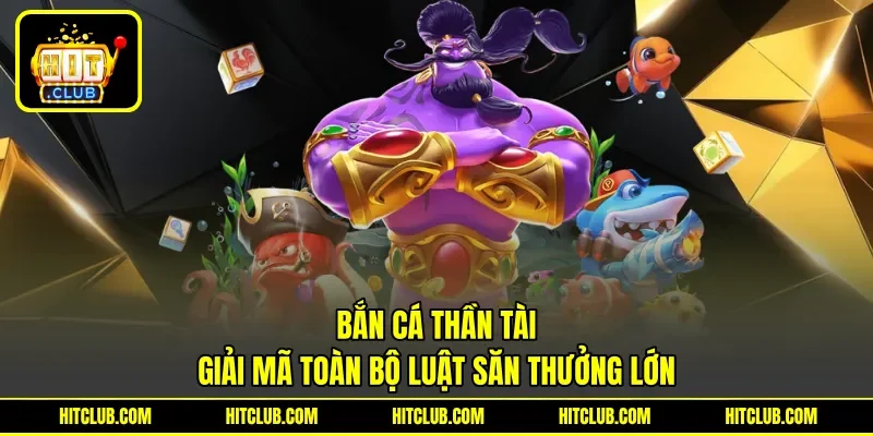Bắn Cá Thần Tài - Giải Mã Toàn Bộ Luật Săn Thưởng Lớn