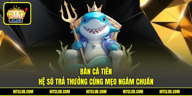 Bắn Cá Tiên - Hệ Số Trả Thưởng Cùng Mẹo Ngắm Chuẩn