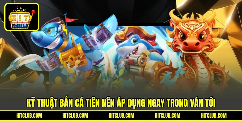 Kỹ thuật bắn cá tiên nên áp dụng ngay trong ván tới