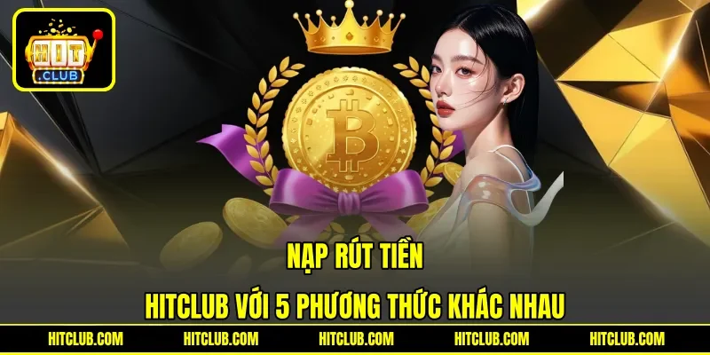 Nạp rút tiền HITCLUB với 5 phương thức khác nhau