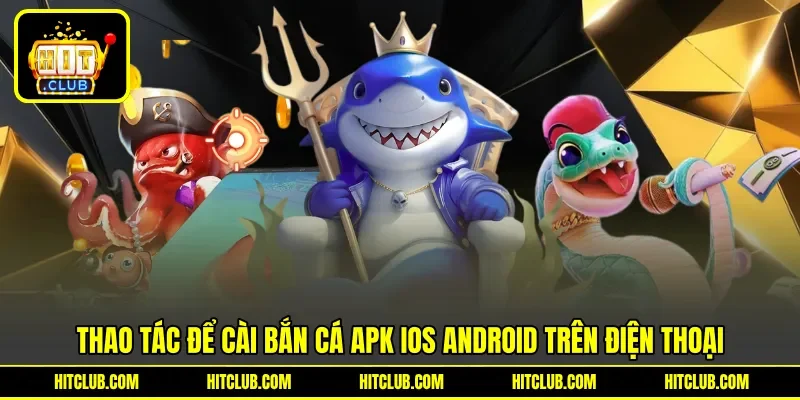 Thao tác để cài bắn cá apk ios android trên điện thoại