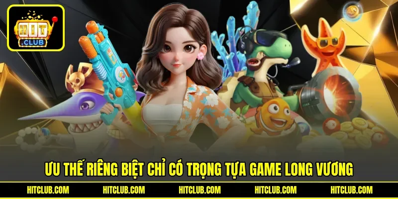 Ưu thế riêng biệt chỉ có trọng tựa game long vương